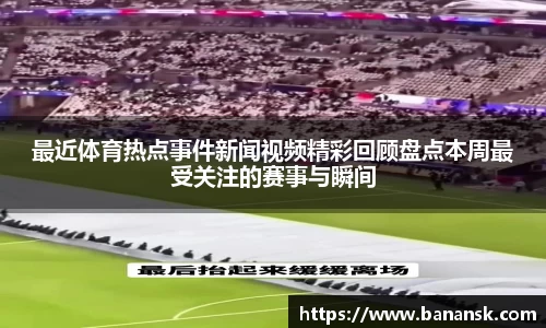 最近体育热点事件新闻视频精彩回顾盘点本周最受关注的赛事与瞬间