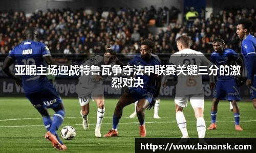 亚眠主场迎战特鲁瓦争夺法甲联赛关键三分的激烈对决