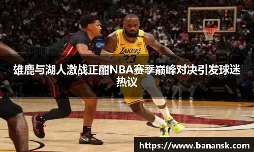 雄鹿与湖人激战正酣NBA赛季巅峰对决引发球迷热议