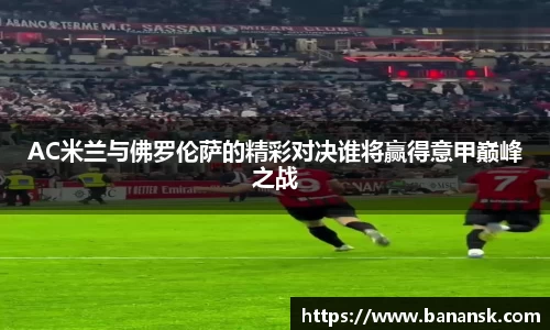 AC米兰与佛罗伦萨的精彩对决谁将赢得意甲巅峰之战